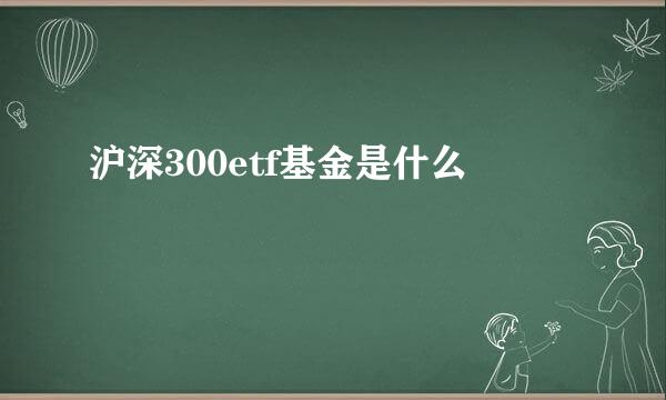 沪深300etf基金是什么