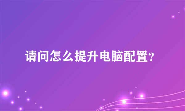 请问怎么提升电脑配置？