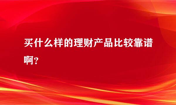 买什么样的理财产品比较靠谱啊？