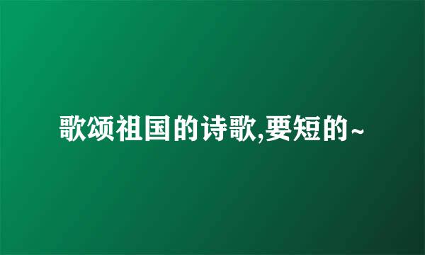 歌颂祖国的诗歌,要短的~