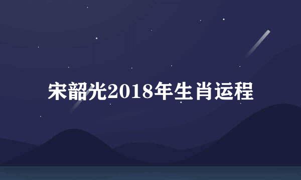 宋韶光2018年生肖运程