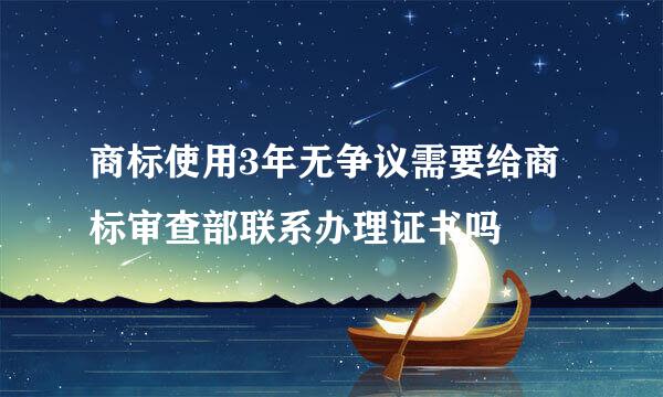 商标使用3年无争议需要给商标审查部联系办理证书吗