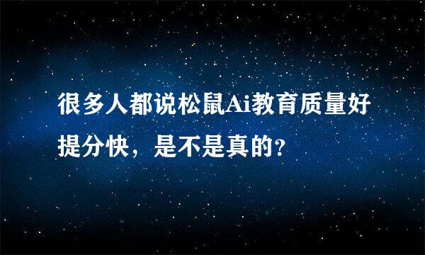 很多人都说松鼠Ai教育质量好提分快，是不是真的？