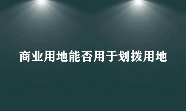 商业用地能否用于划拨用地