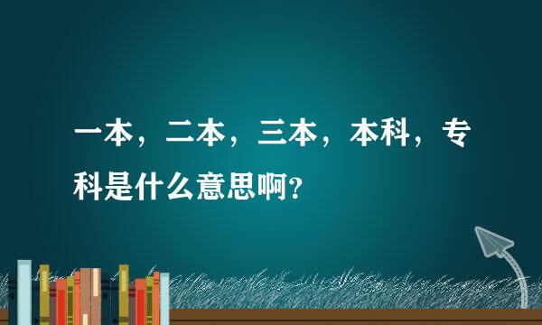 一本，二本，三本，本科，专科是什么意思啊？