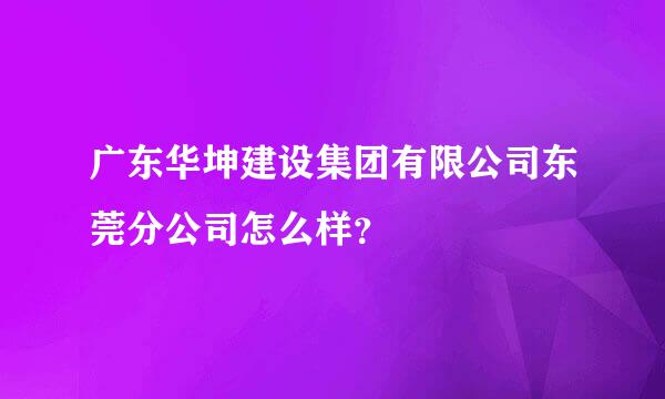 广东华坤建设集团有限公司东莞分公司怎么样？