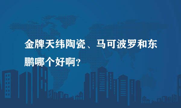 金牌天纬陶瓷、马可波罗和东鹏哪个好啊？