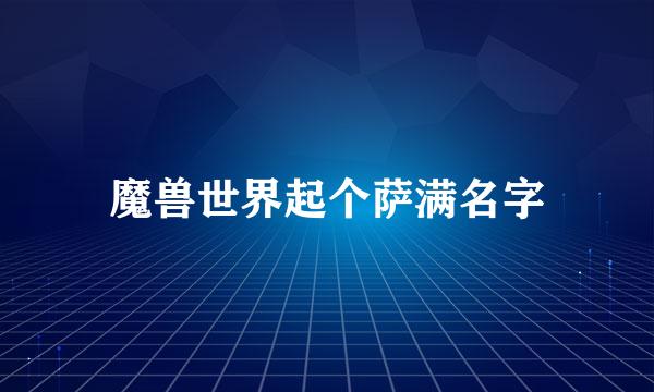 魔兽世界起个萨满名字