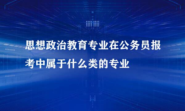 思想政治教育专业在公务员报考中属于什么类的专业