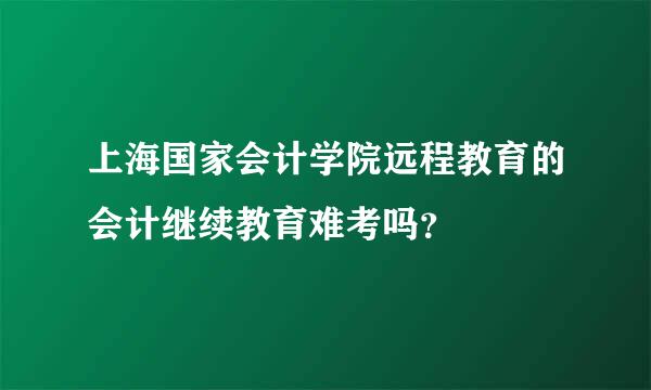 上海国家会计学院远程教育的会计继续教育难考吗？