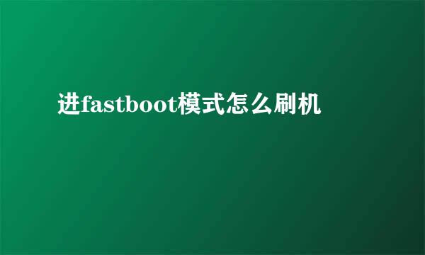 进fastboot模式怎么刷机