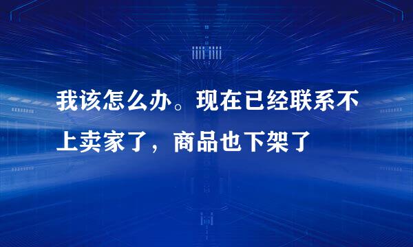 我该怎么办。现在已经联系不上卖家了，商品也下架了