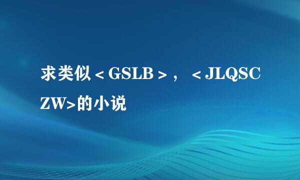 求类似＜GSLB＞，＜JLQSCZW>的小说