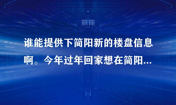 谁能提供下简阳新的楼盘信息啊。今年过年回家想在简阳买个房，但是我在外地，网上又查不到简阳的楼盘信息