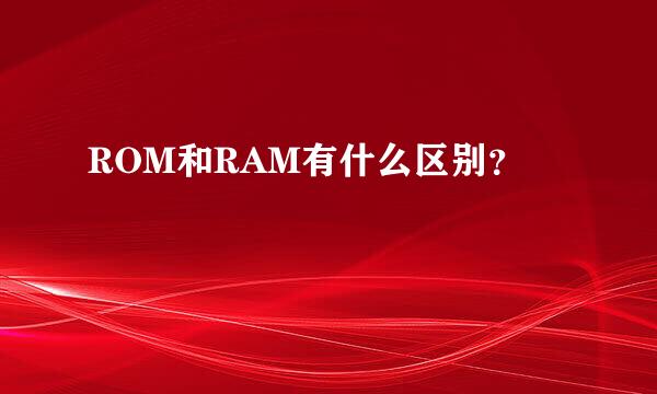 ROM和RAM有什么区别？