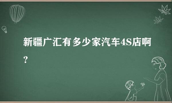 新疆广汇有多少家汽车4S店啊？