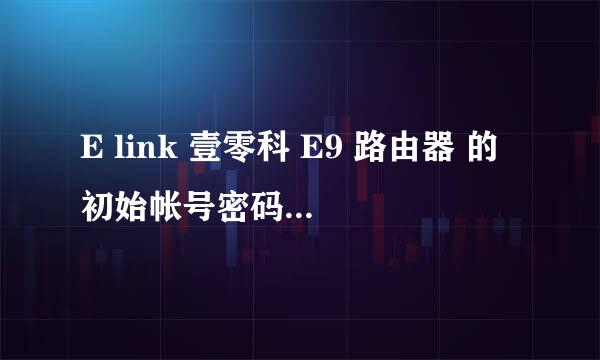 E link 壹零科 E9 路由器 的初始帐号密码是多少啊 不是admin。。等 都试了也暴力破过 不行啊