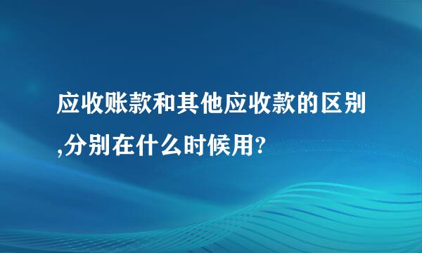 应收账款和其他应收款的区别,分别在什么时候用?