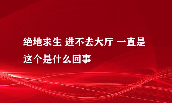 绝地求生 进不去大厅 一直是这个是什么回事