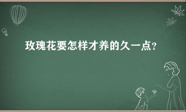 玫瑰花要怎样才养的久一点？