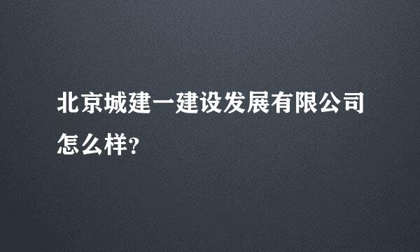 北京城建一建设发展有限公司怎么样？