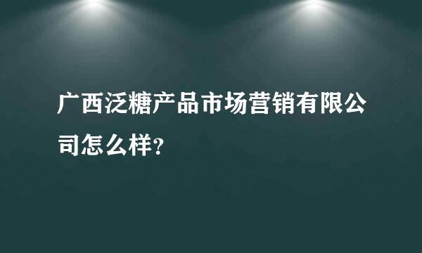 广西泛糖产品市场营销有限公司怎么样？