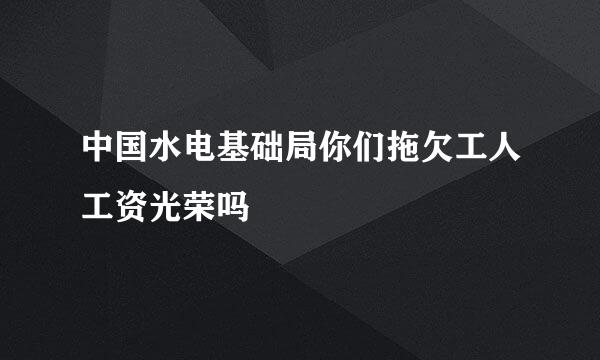 中国水电基础局你们拖欠工人工资光荣吗