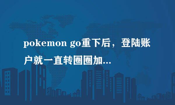 pokemon go重下后，登陆账户就一直转圈圈加载，然后