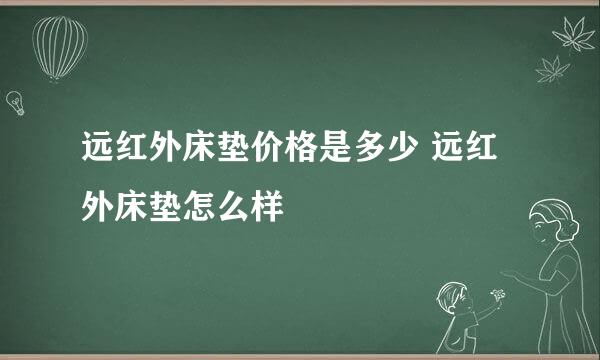 远红外床垫价格是多少 远红外床垫怎么样