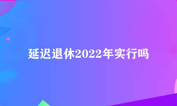 延迟退休2022年实行吗