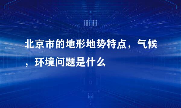 北京市的地形地势特点，气候，环境问题是什么