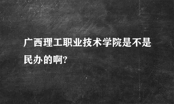 广西理工职业技术学院是不是民办的啊?