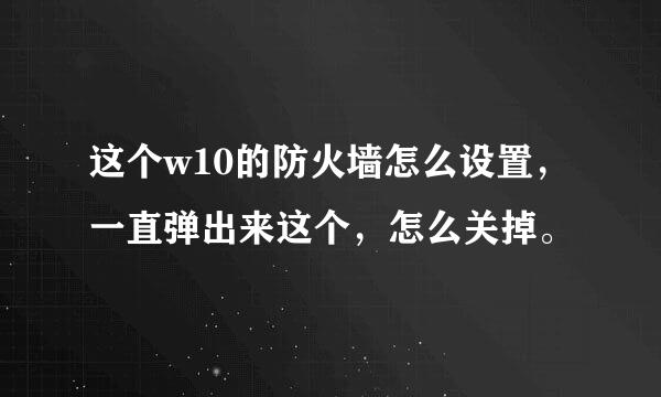 这个w10的防火墙怎么设置，一直弹出来这个，怎么关掉。