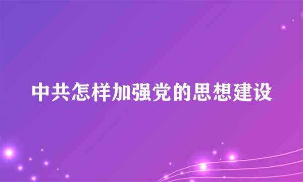 中共怎样加强党的思想建设