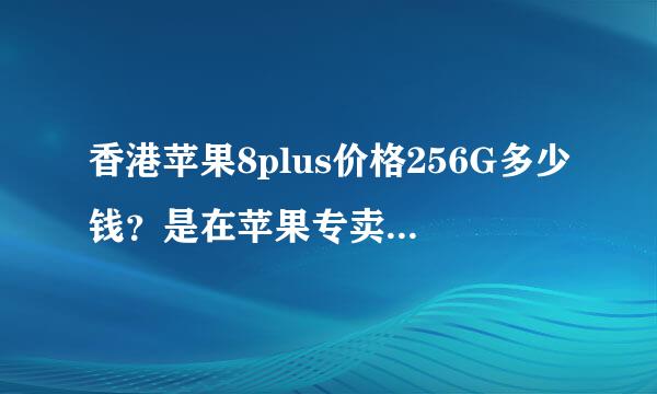 香港苹果8plus价格256G多少钱？是在苹果专卖店买，还是什麼店？，2019-3-21