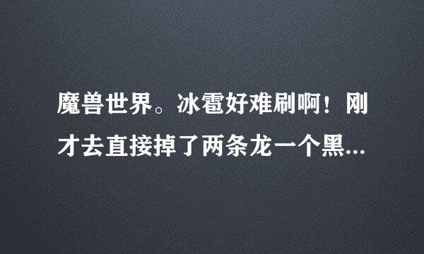 魔兽世界。冰雹好难刷啊！刚才去直接掉了两条龙一个黑冰，就是不给我冰雹啊！