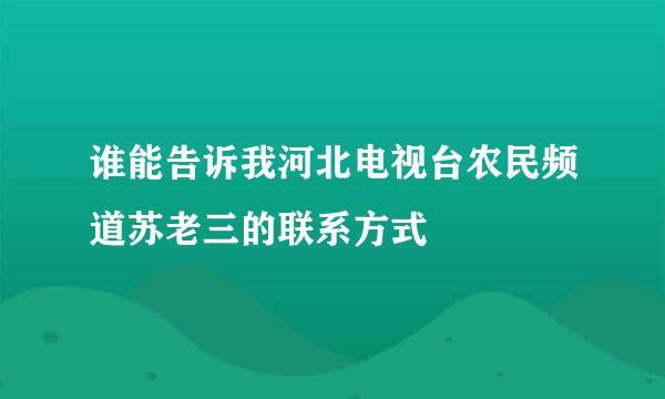 谁能告诉我河北电视台农民频道苏老三的联系方式