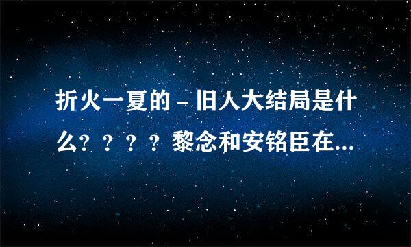 折火一夏的－旧人大结局是什么？？？？黎念和安铭臣在一起了吗？？给好评