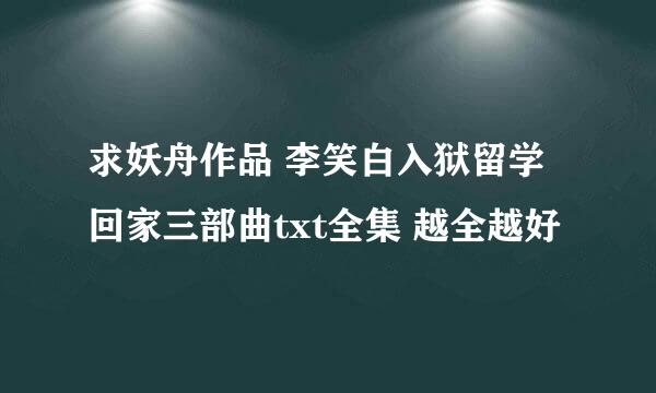 求妖舟作品 李笑白入狱留学回家三部曲txt全集 越全越好