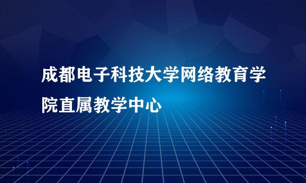 成都电子科技大学网络教育学院直属教学中心