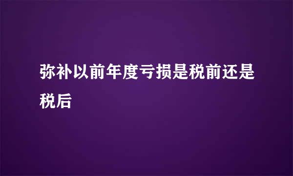 弥补以前年度亏损是税前还是税后