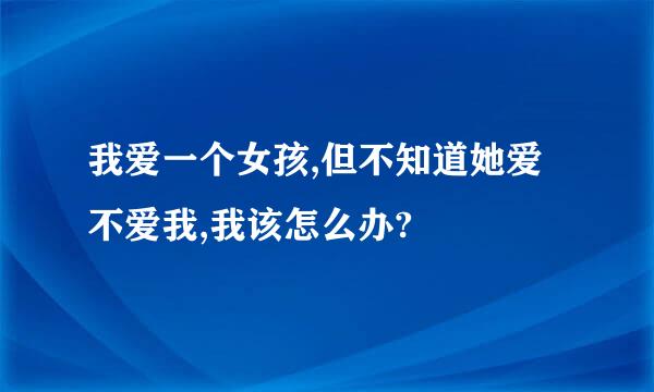 我爱一个女孩,但不知道她爱不爱我,我该怎么办?