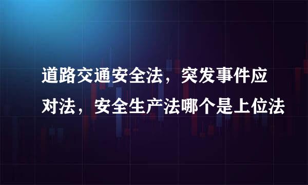 道路交通安全法，突发事件应对法，安全生产法哪个是上位法