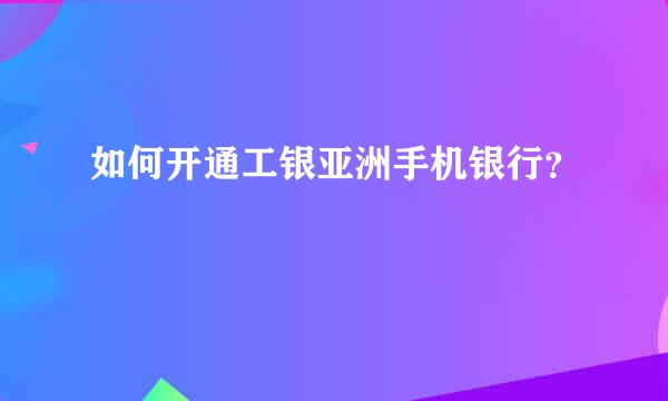 如何开通工银亚洲手机银行？