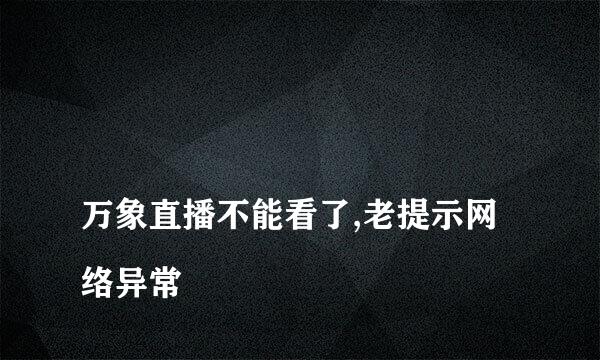 
万象直播不能看了,老提示网络异常
