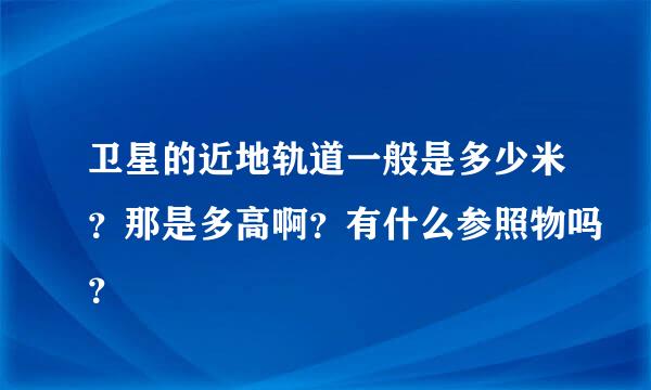 卫星的近地轨道一般是多少米？那是多高啊？有什么参照物吗？