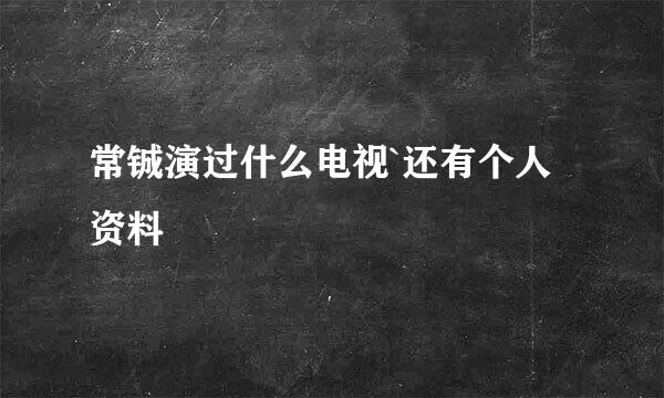 常铖演过什么电视`还有个人资料