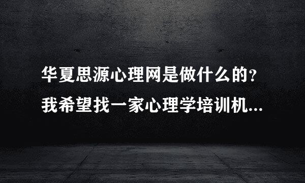 华夏思源心理网是做什么的？我希望找一家心理学培训机构，他家可以吗？