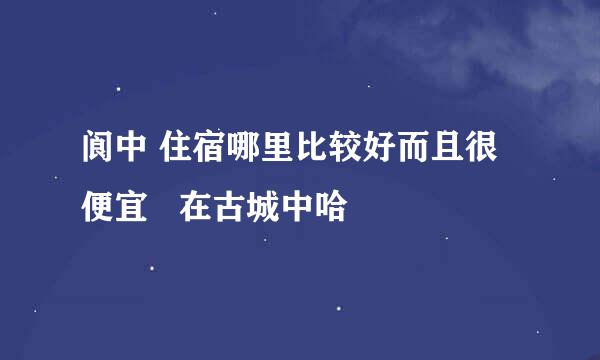 阆中 住宿哪里比较好而且很便宜   在古城中哈