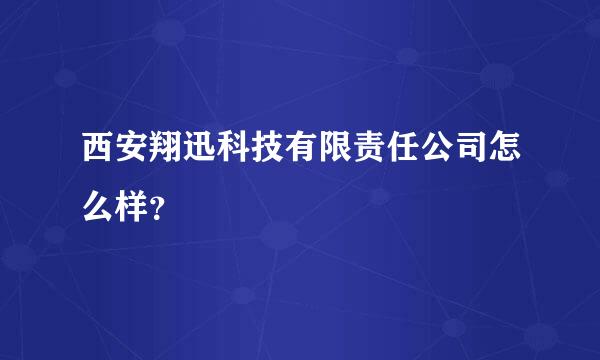 西安翔迅科技有限责任公司怎么样？